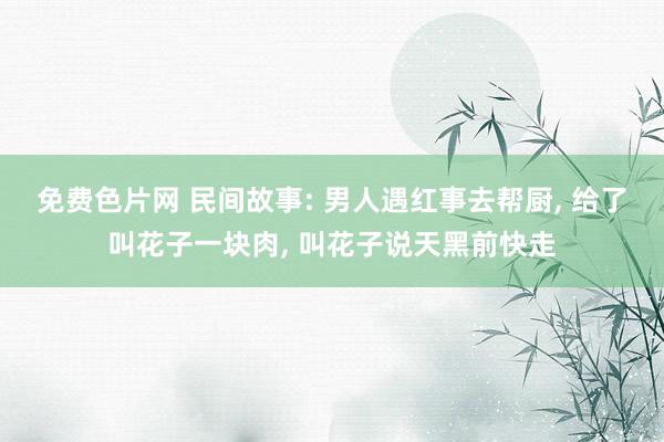 免费色片网 民间故事: 男人遇红事去帮厨， 给了叫花子一块肉， 叫花子说天黑前快走