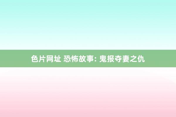 色片网址 恐怖故事: 鬼报夺妻之仇