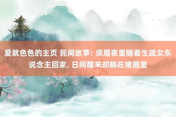 爱就色色的主页 民间故事: 须眉夜里随着生疏女东说念主回家， 日间醒来却躺在猪圈里