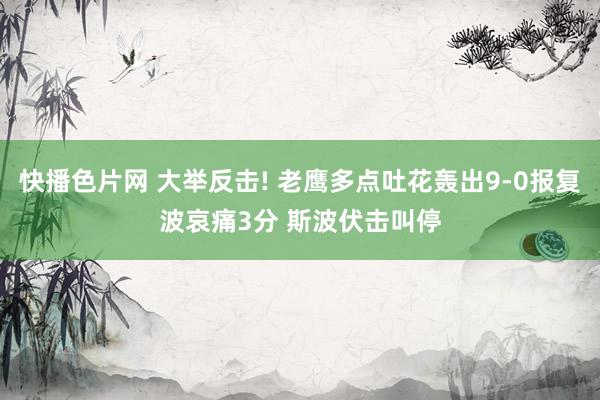 快播色片网 大举反击! 老鹰多点吐花轰出9-0报复波哀痛3分 斯波伏击叫停
