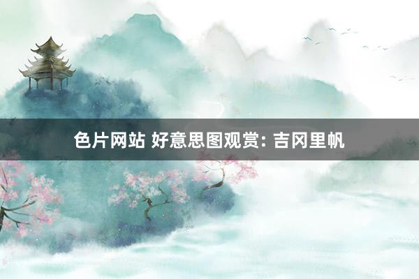 色片网站 好意思图观赏: 吉冈里帆