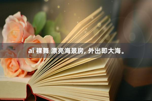 ai 裸舞 漂亮海景房， 外出即大海<a href=