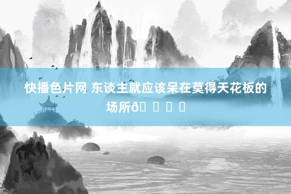 快播色片网 东谈主就应该呆在莫得天花板的场所🏕️