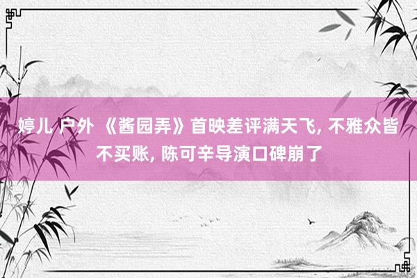 婷儿 户外 《酱园弄》首映差评满天飞, 不雅众皆不买账, 陈可辛导演口碑崩了