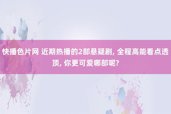 快播色片网 近期热播的2部悬疑剧， 全程高能看点透顶， 你更可爱哪部呢?