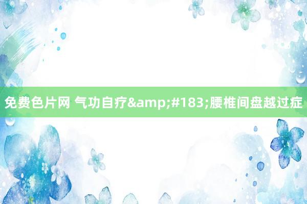 免费色片网 气功自疗&#183;腰椎间盘越过症