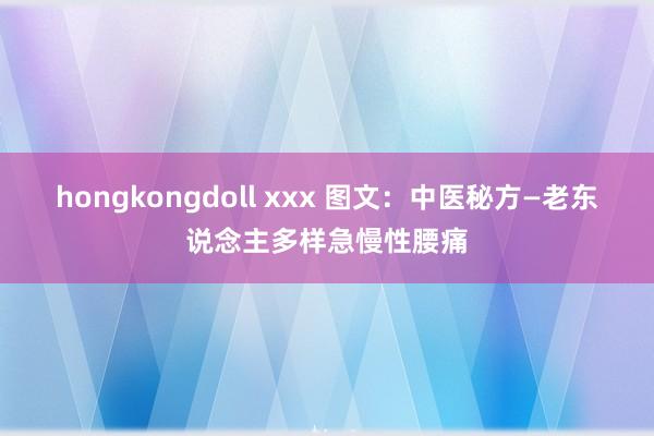 hongkongdoll xxx 图文：中医秘方—老东说念主多样急慢性腰痛