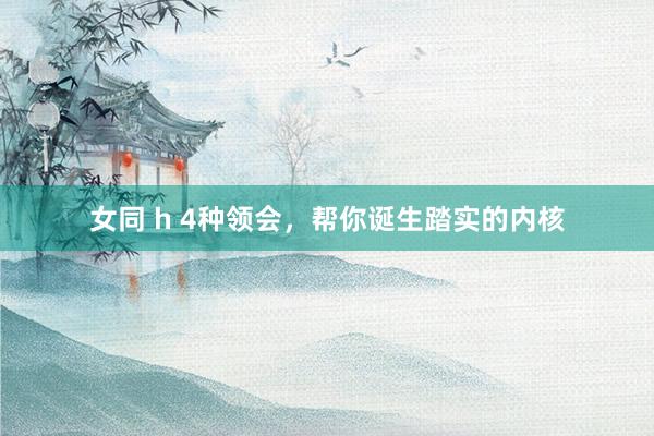 女同 h 4种领会,帮你诞生踏实的内核