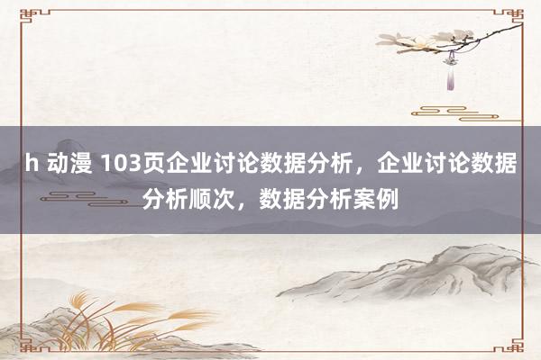 h 动漫 103页企业讨论数据分析，企业讨论数据分析顺次，数据分析案例