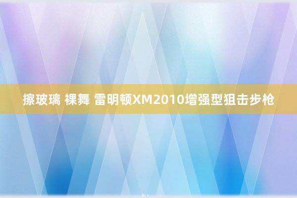 擦玻璃 裸舞 雷明顿XM2010增强型狙击步枪
