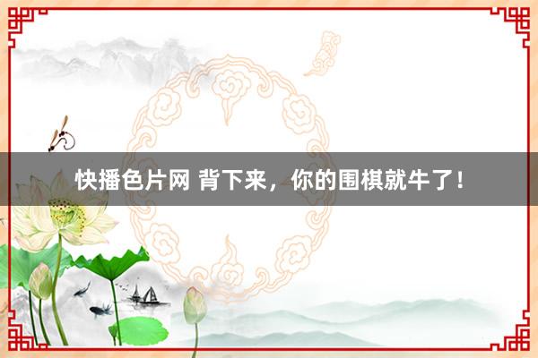 快播色片网 背下来，你的围棋就牛了！