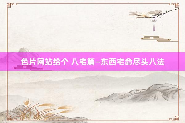 色片网站给个 八宅篇—东西宅命尽头八法