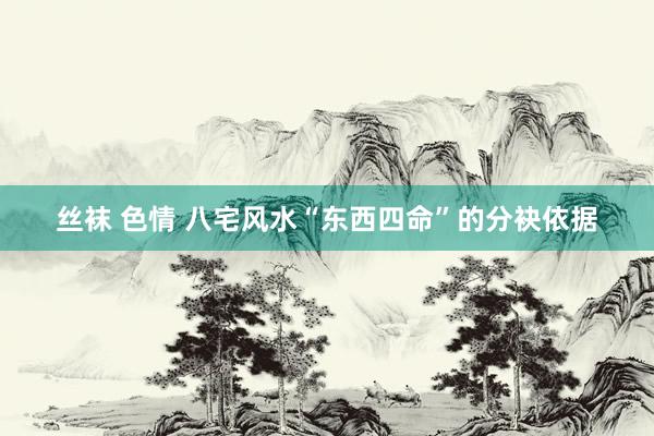 丝袜 色情 八宅风水“东西四命”的分袂依据
