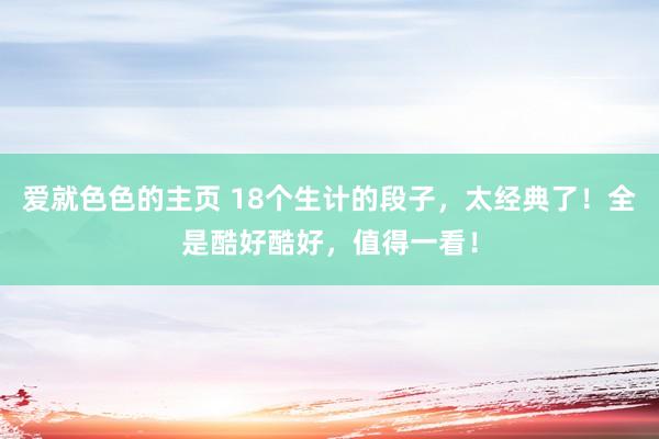 爱就色色的主页 18个生计的段子，太经典了！全是酷好酷好，值得一看！